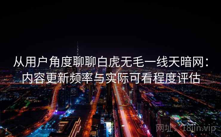 从用户角度聊聊白虎无毛一线天暗网：内容更新频率与实际可看程度评估