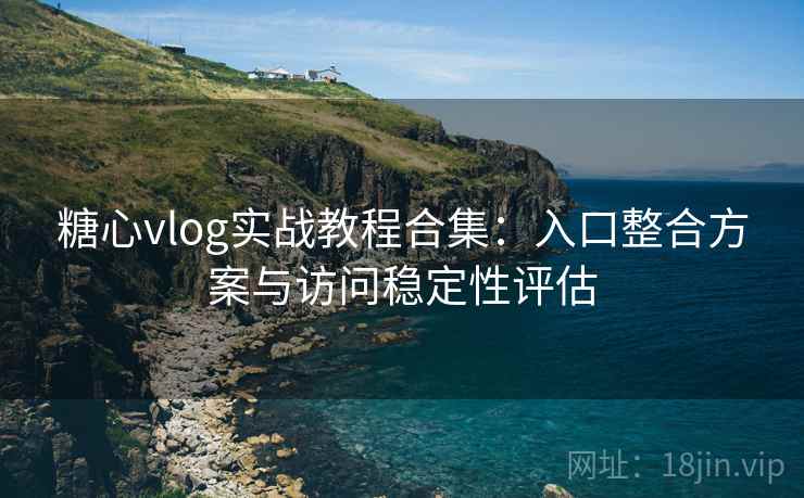 糖心vlog实战教程合集：入口整合方案与访问稳定性评估
