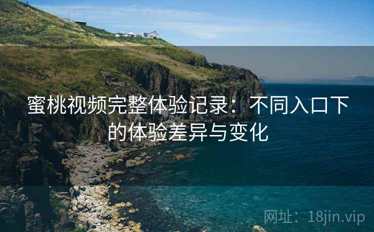 蜜桃视频完整体验记录：不同入口下的体验差异与变化