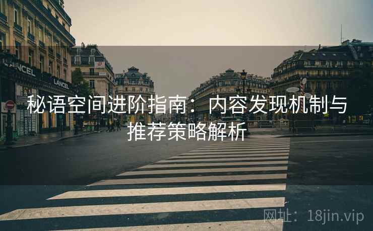 秘语空间进阶指南：内容发现机制与推荐策略解析