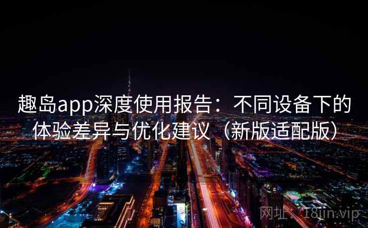 趣岛app深度使用报告：不同设备下的体验差异与优化建议（新版适配版）
