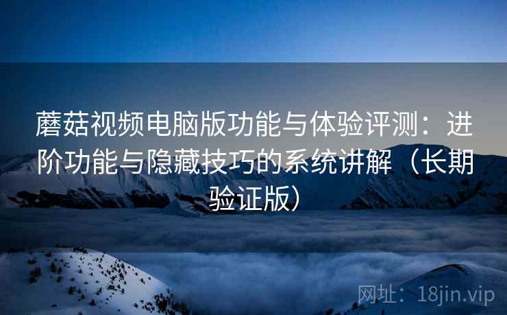 蘑菇视频电脑版功能与体验评测：进阶功能与隐藏技巧的系统讲解（长期验证版）