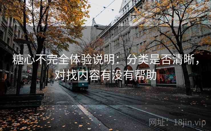 糖心不完全体验说明：分类是否清晰，对找内容有没有帮助