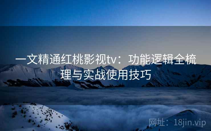 一文精通红桃影视tv:功能逻辑全梳理与实战使用技巧