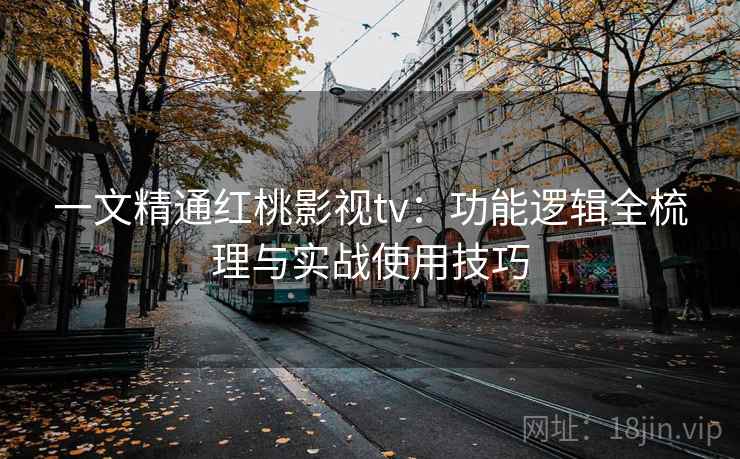 一文精通红桃影视tv：功能逻辑全梳理与实战使用技巧