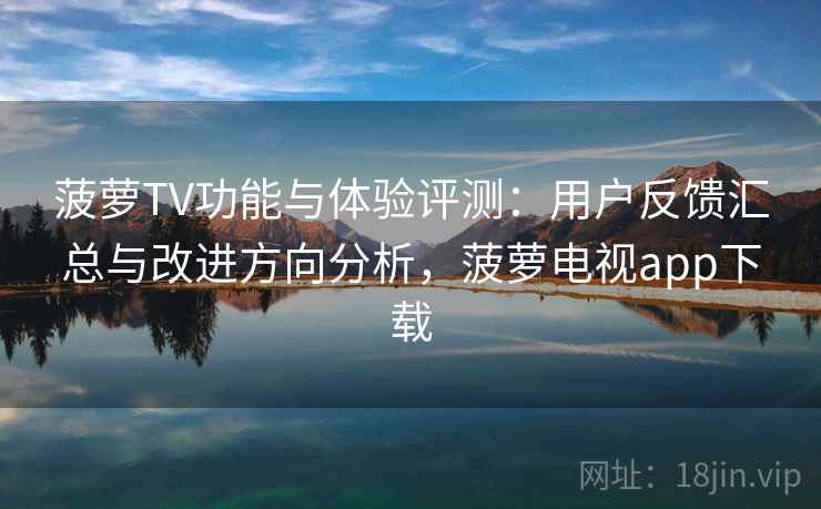菠萝TV功能与体验评测:用户反馈汇总与改进方向分析,菠萝电视app下载