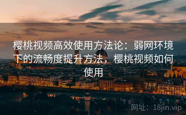 樱桃视频高效使用方法论：弱网环境下的流畅度提升方法，樱桃视频如何使用