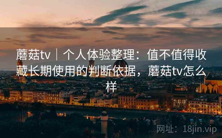 蘑菇tv｜个人体验整理：值不值得收藏长期使用的判断依据，蘑菇tv怎么样