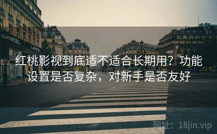 红桃影视到底适不适合长期用？功能设置是否复杂，对新手是否友好