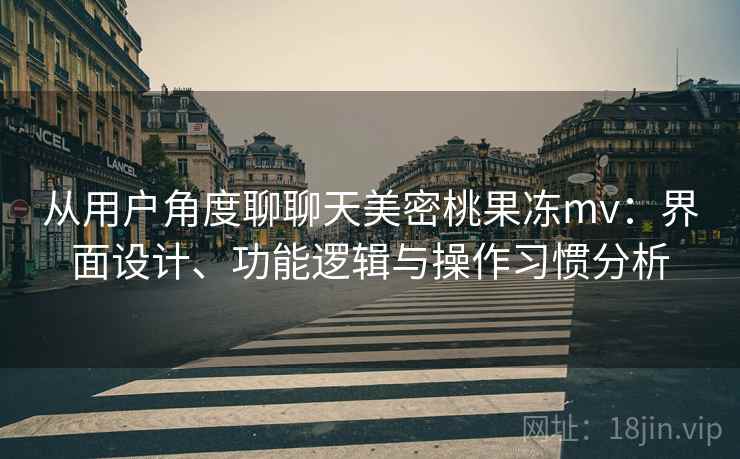 从用户角度聊聊天美密桃果冻mv：界面设计、功能逻辑与操作习惯分析