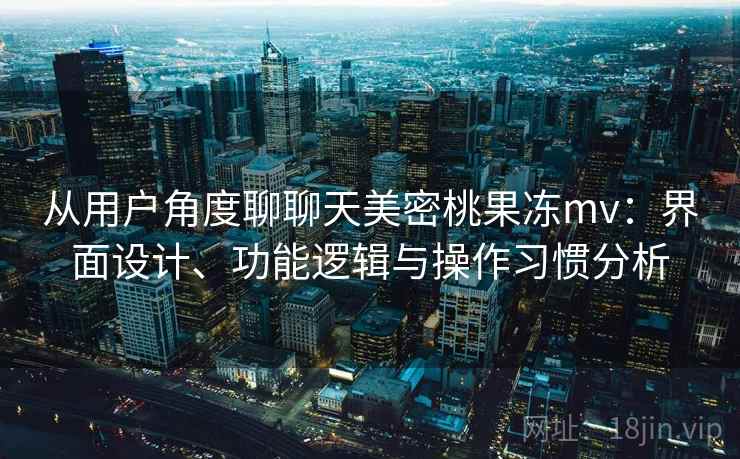 从用户角度聊聊天美密桃果冻mv:界面设计、功能逻辑与操作习惯分析