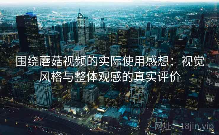 围绕蘑菇视频的实际使用感想：视觉风格与整体观感的真实评价