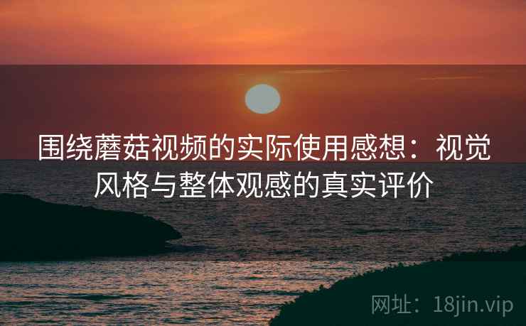 围绕蘑菇视频的实际使用感想:视觉风格与整体观感的真实评价