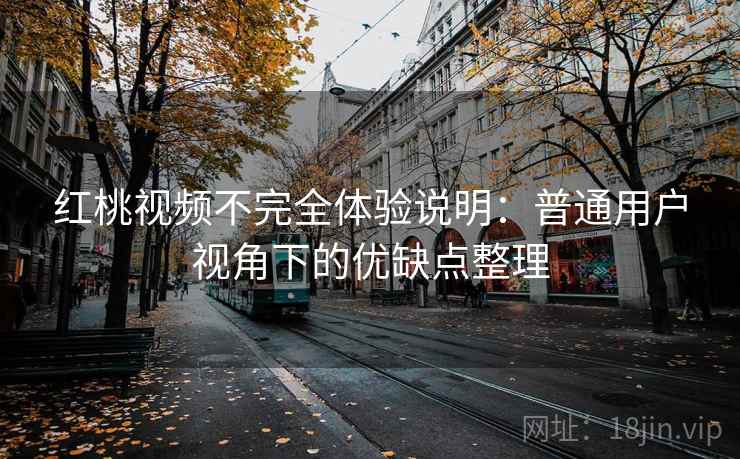 红桃视频不完全体验说明：普通用户视角下的优缺点整理
