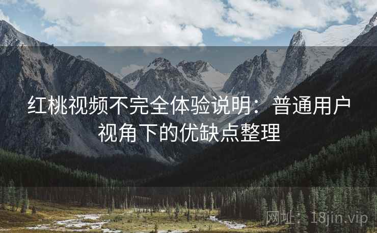 红桃视频不完全体验说明:普通用户视角下的优缺点整理