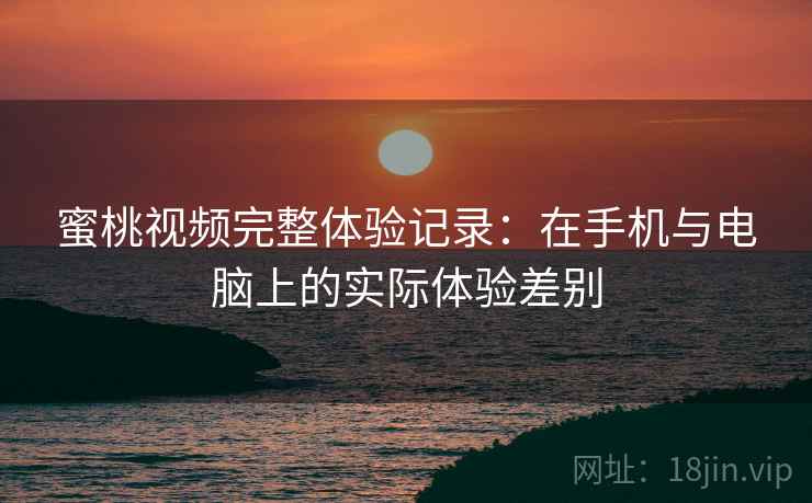 蜜桃视频完整体验记录：在手机与电脑上的实际体验差别