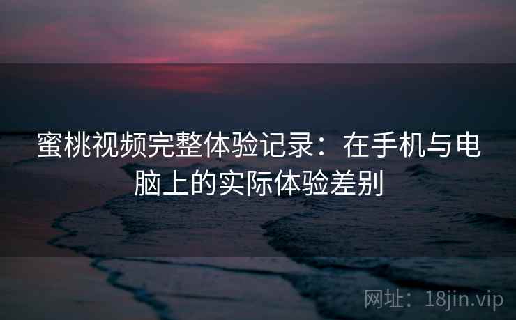 蜜桃视频完整体验记录:在手机与电脑上的实际体验差别