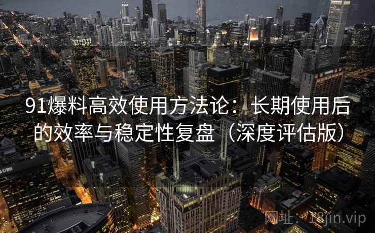 91爆料高效使用方法论：长期使用后的效率与稳定性复盘（深度评估版）