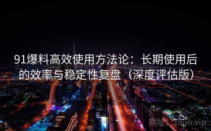 91爆料高效使用方法论:长期使用后的效率与稳定性复盘(深度评估版)