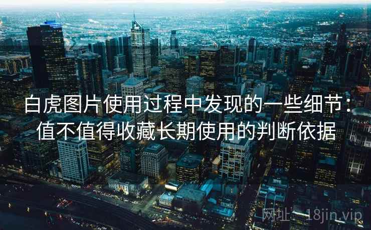 白虎图片使用过程中发现的一些细节:值不值得收藏长期使用的判断依据