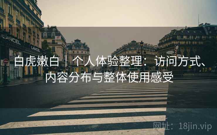 白虎嫩白｜个人体验整理：访问方式、内容分布与整体使用感受