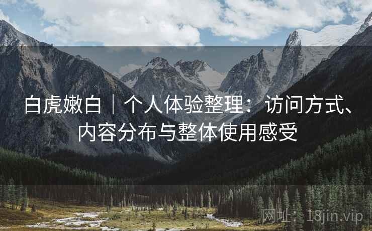 白虎嫩白|个人体验整理:访问方式、内容分布与整体使用感受