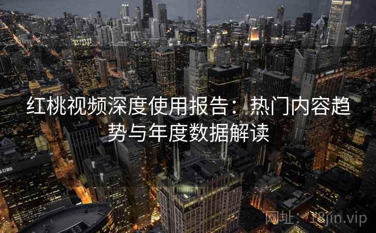 红桃视频深度使用报告:热门内容趋势与年度数据解读