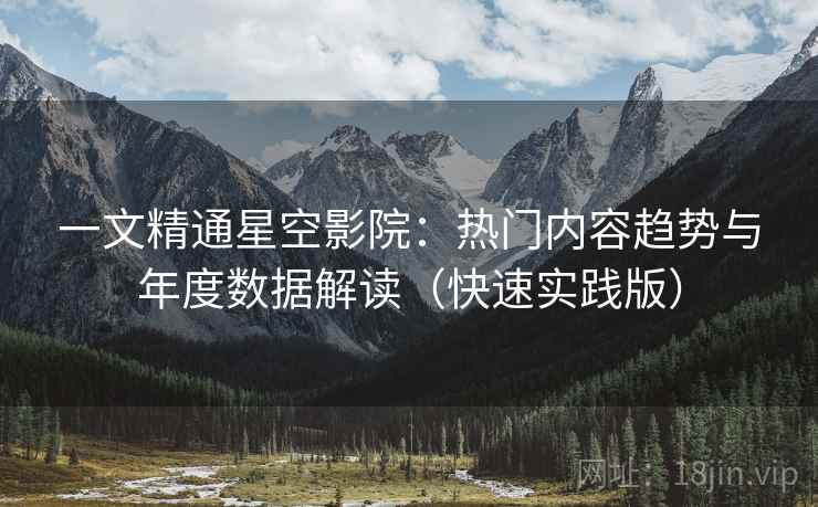一文精通星空影院:热门内容趋势与年度数据解读(快速实践版)