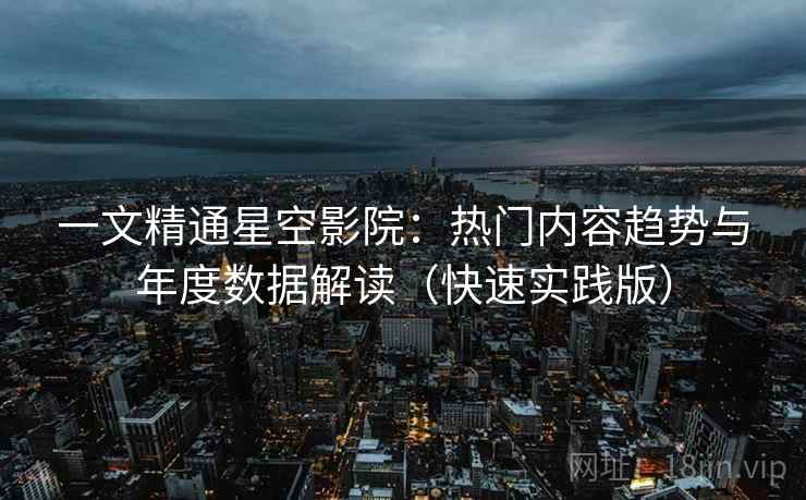 一文精通星空影院：热门内容趋势与年度数据解读（快速实践版）