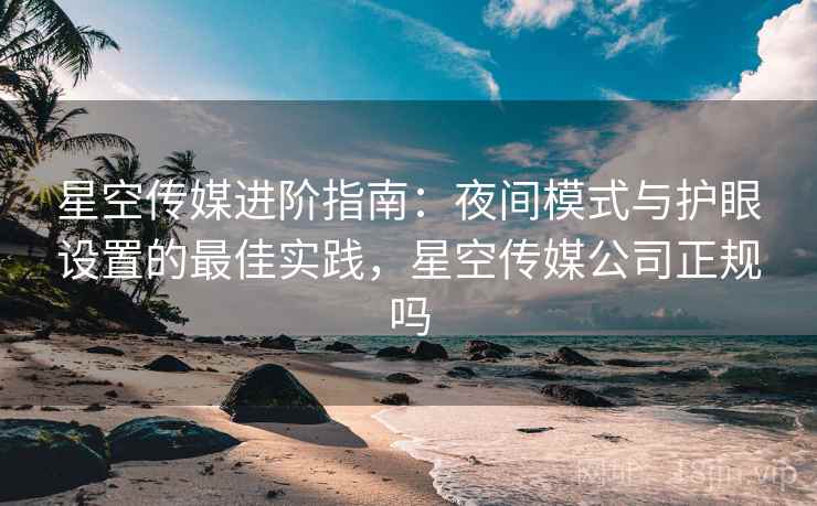 星空传媒进阶指南：夜间模式与护眼设置的最佳实践，星空传媒公司正规吗