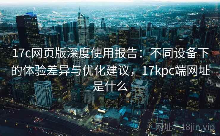 17c网页版深度使用报告：不同设备下的体验差异与优化建议，17kpc端网址是什么