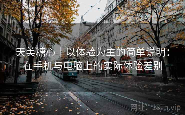 天美糖心｜以体验为主的简单说明：在手机与电脑上的实际体验差别