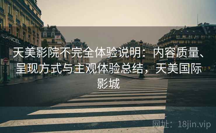 天美影院不完全体验说明:内容质量、呈现方式与主观体验总结,天美国际影城