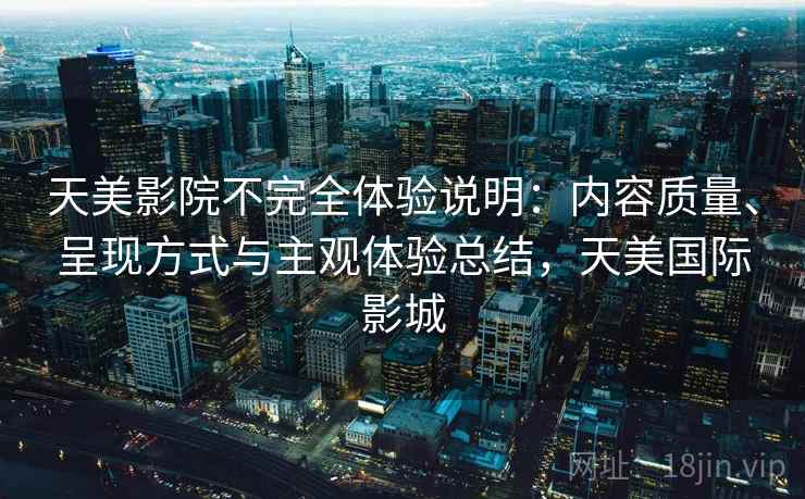 天美影院不完全体验说明：内容质量、呈现方式与主观体验总结，天美国际影城