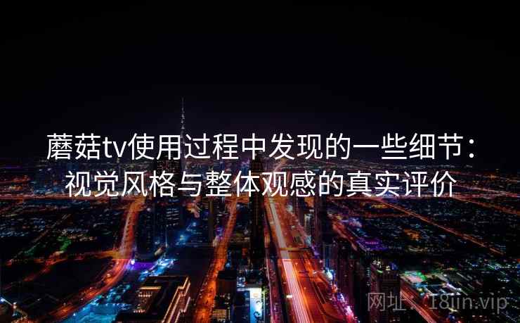 蘑菇tv使用过程中发现的一些细节:视觉风格与整体观感的真实评价