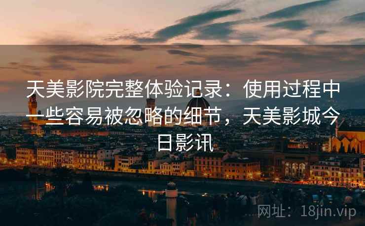 天美影院完整体验记录：使用过程中一些容易被忽略的细节，天美影城今日影讯