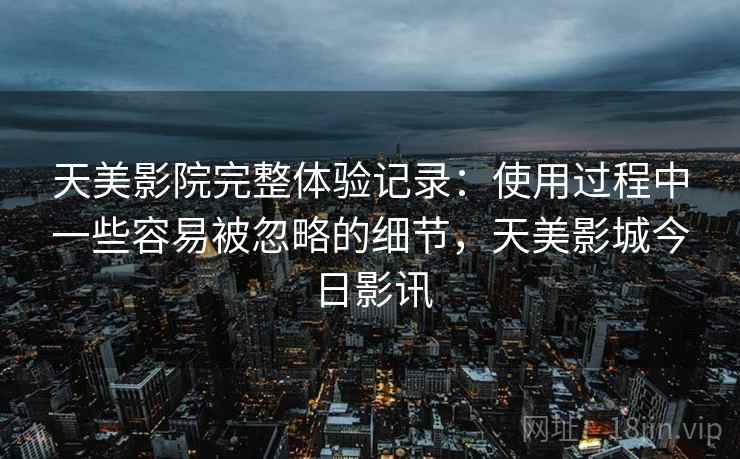 天美影院完整体验记录:使用过程中一些容易被忽略的细节,天美影城今日影讯