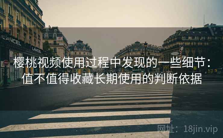 樱桃视频使用过程中发现的一些细节:值不值得收藏长期使用的判断依据
