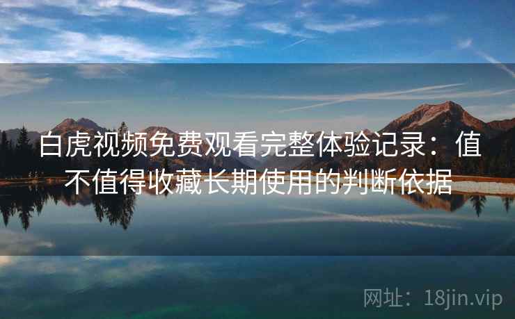 白虎视频免费观看完整体验记录：值不值得收藏长期使用的判断依据