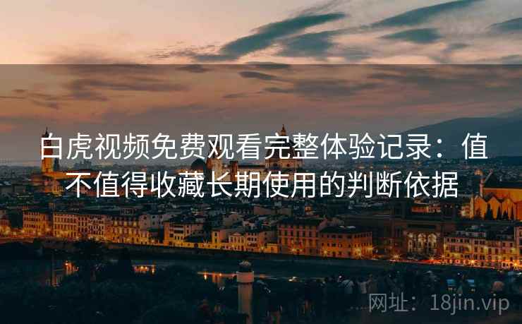 白虎视频免费观看完整体验记录:值不值得收藏长期使用的判断依据