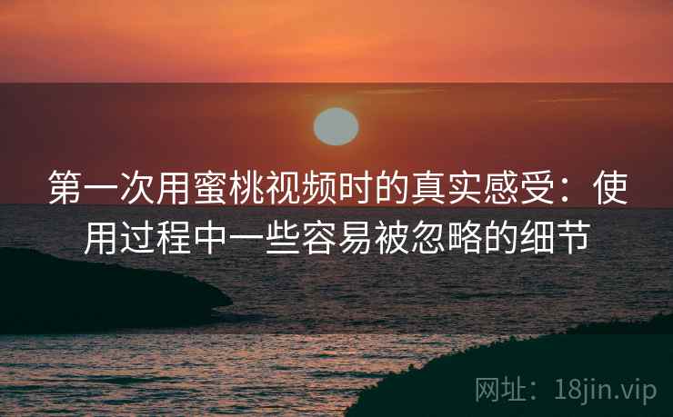 第一次用蜜桃视频时的真实感受:使用过程中一些容易被忽略的细节