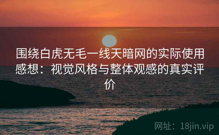 围绕白虎无毛一线天暗网的实际使用感想：视觉风格与整体观感的真实评价