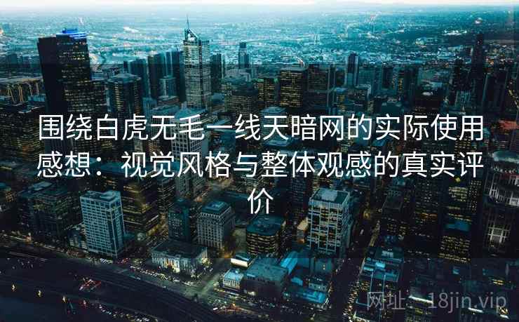 围绕白虎无毛一线天暗网的实际使用感想:视觉风格与整体观感的真实评价