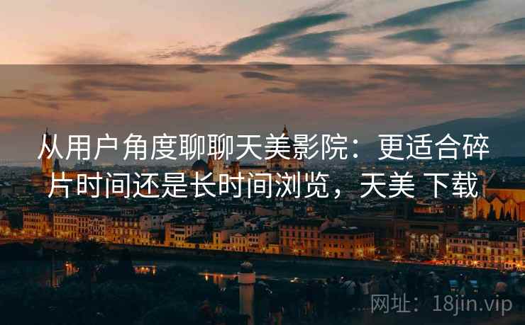 从用户角度聊聊天美影院：更适合碎片时间还是长时间浏览，天美 下载