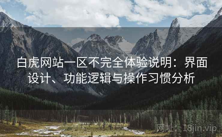 白虎网站一区不完全体验说明：界面设计、功能逻辑与操作习惯分析
