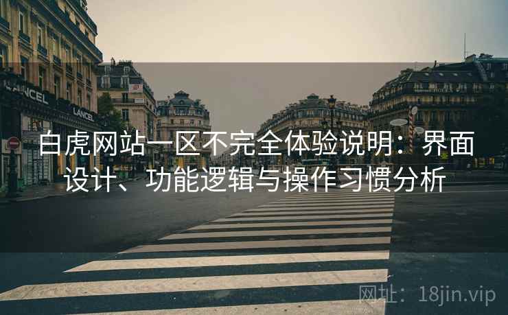 白虎网站一区不完全体验说明:界面设计、功能逻辑与操作习惯分析