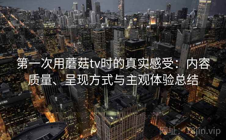 第一次用蘑菇tv时的真实感受：内容质量、呈现方式与主观体验总结