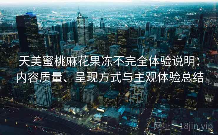 天美蜜桃麻花果冻不完全体验说明:内容质量、呈现方式与主观体验总结