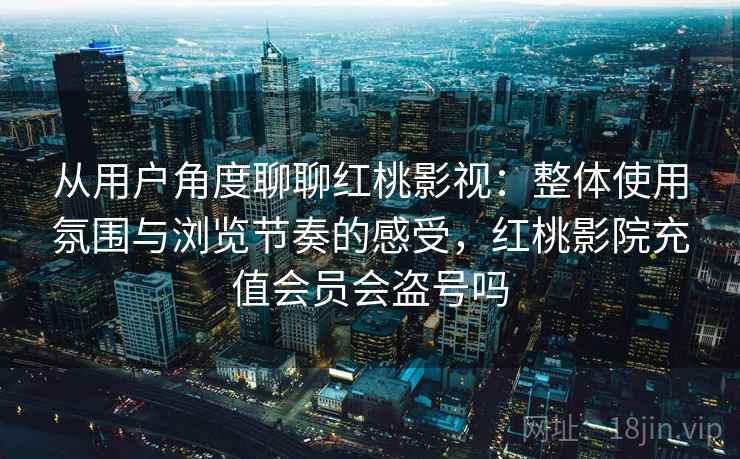 从用户角度聊聊红桃影视:整体使用氛围与浏览节奏的感受,红桃影院充值会员会盗号吗
