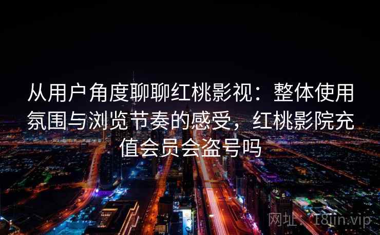 从用户角度聊聊红桃影视:整体使用氛围与浏览节奏的感受,红桃影院充值会员会盗号吗